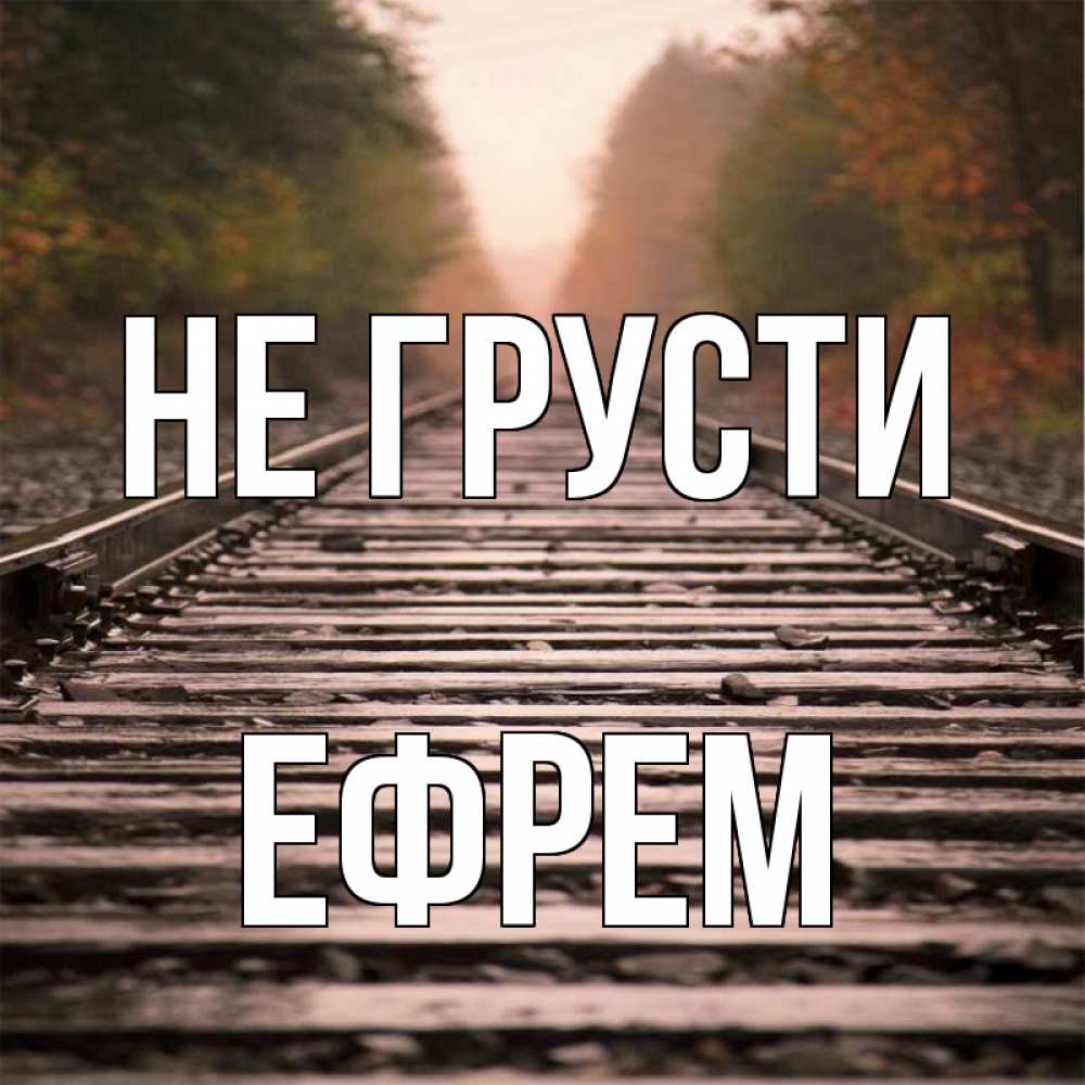 Открытка на каждый день с именем, Ефрем Не грусти лес и железная дорога Прикольная открытка с пожеланием онлайн скачать бесплатно 