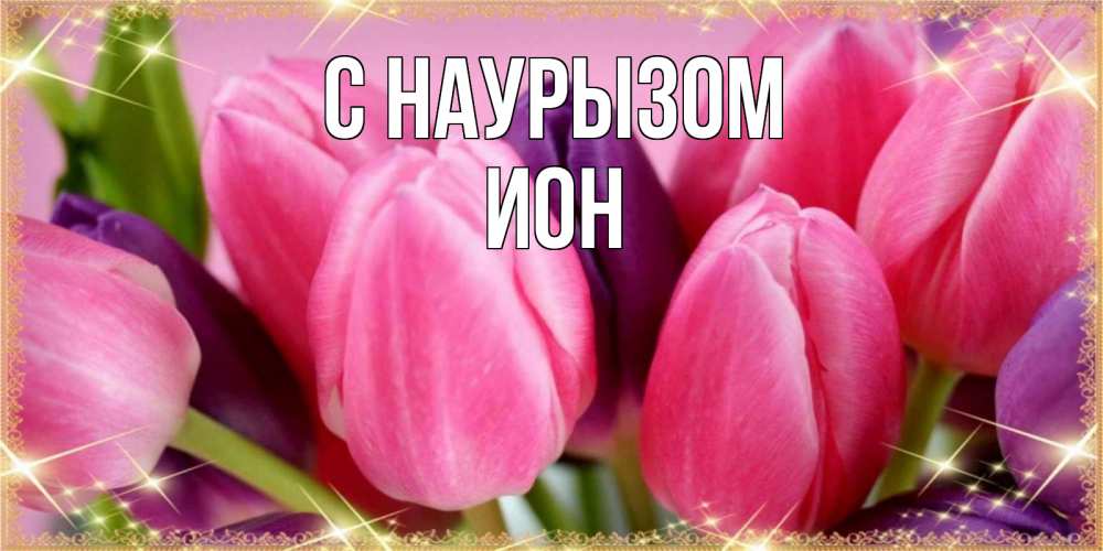 Открытка на каждый день с именем, Ион С наурызом тюльпаны для женщины на праздник весны наурыз Прикольная открытка с пожеланием онлайн скачать бесплатно 