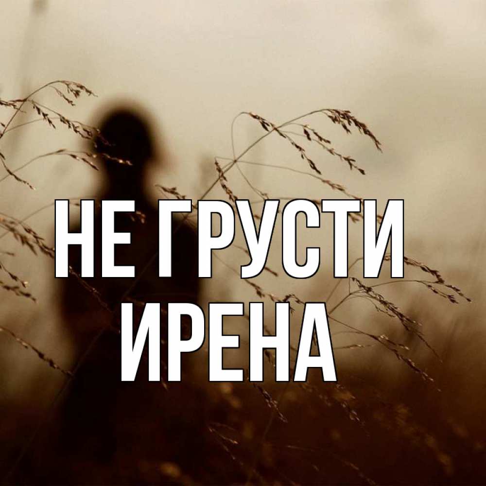 Открытка на каждый день с именем, Ирена Не грусти грусть Прикольная открытка с пожеланием онлайн скачать бесплатно 