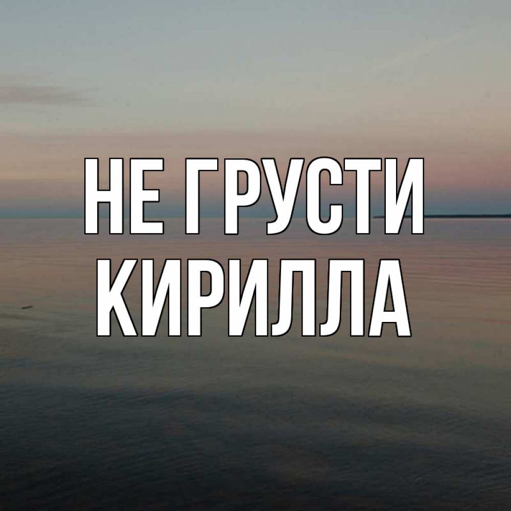 Открытка на каждый день с именем, Кирилла Не грусти водная гладь Прикольная открытка с пожеланием онлайн скачать бесплатно 
