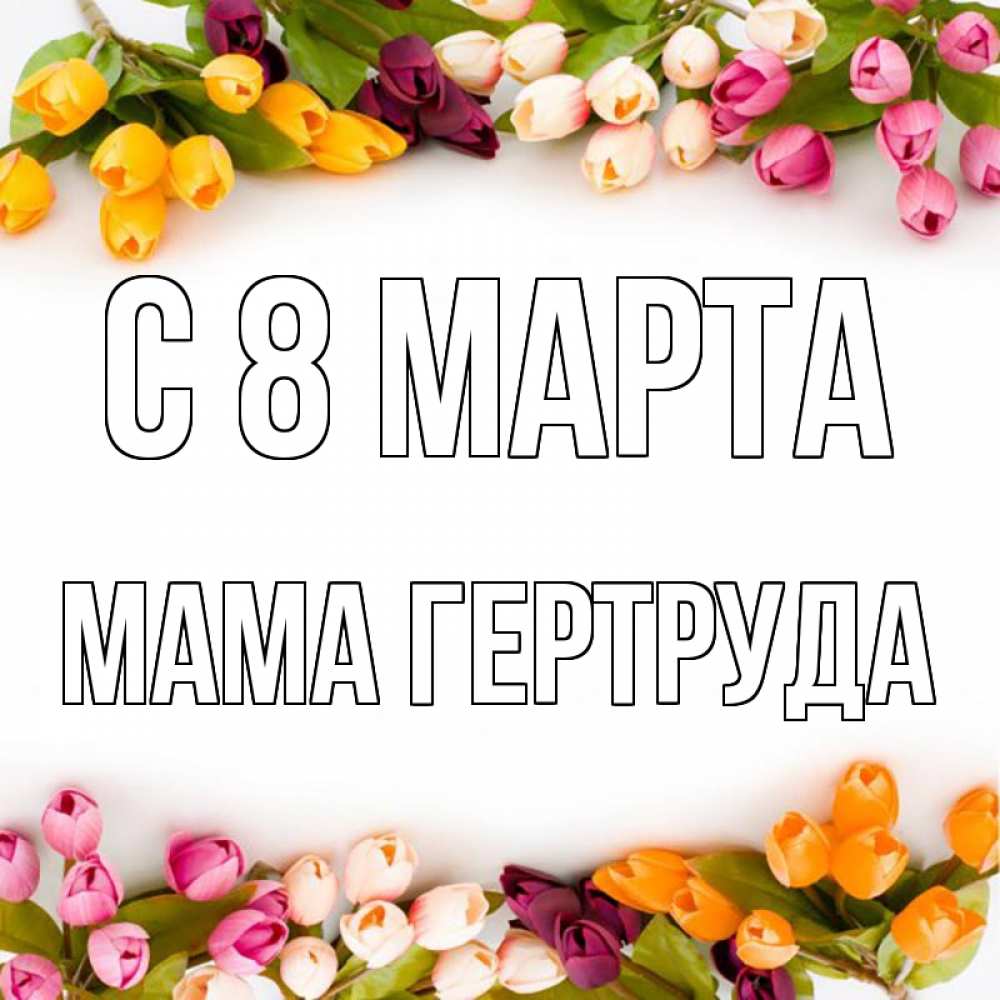 Открытка на каждый день с именем, Мама-Гертруда С 8 МАРТА весна март Прикольная открытка с пожеланием онлайн скачать бесплатно 