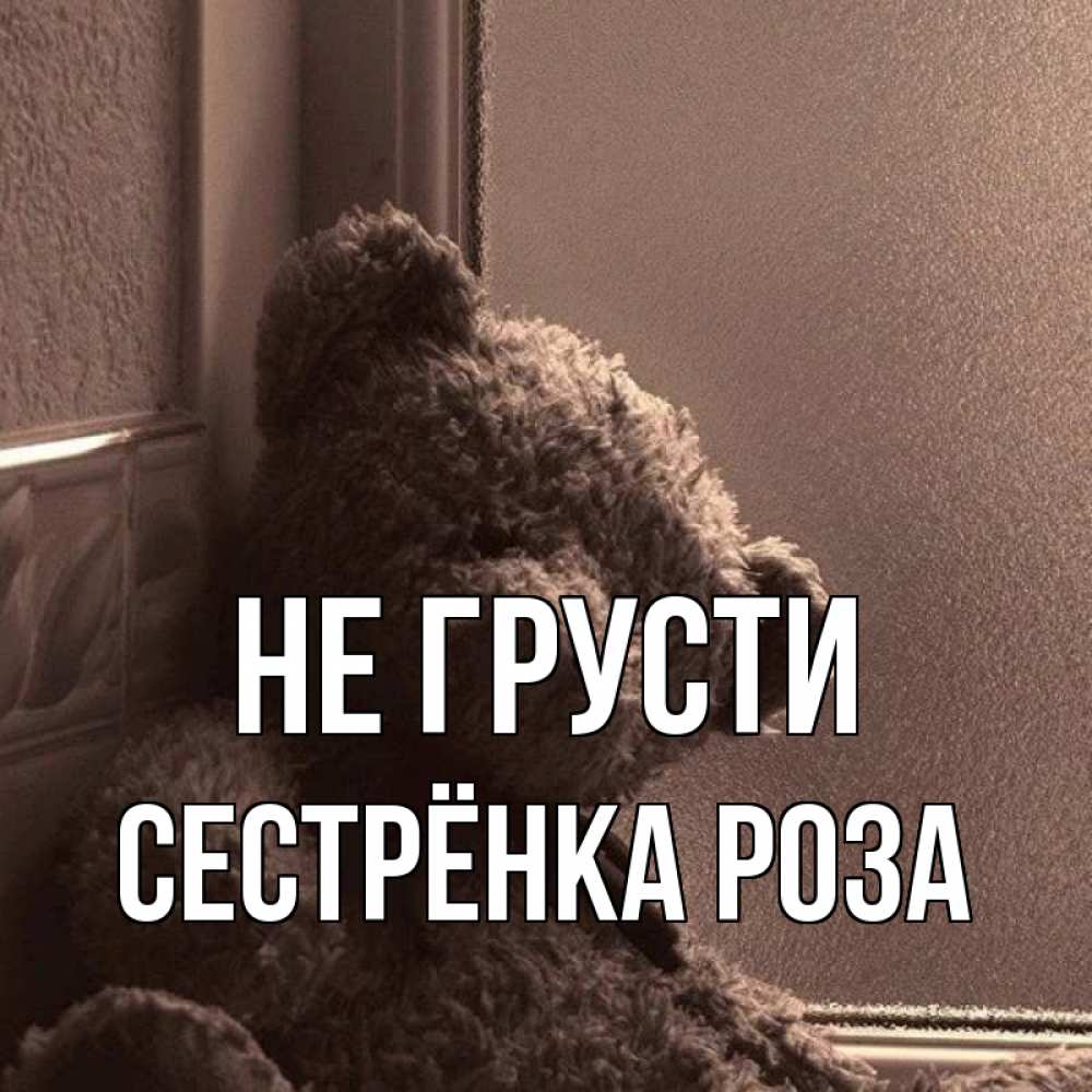 Открытка на каждый день с именем, Сестрёнка-Роза Не грусти стекол рефленое Прикольная открытка с пожеланием онлайн скачать бесплатно 
