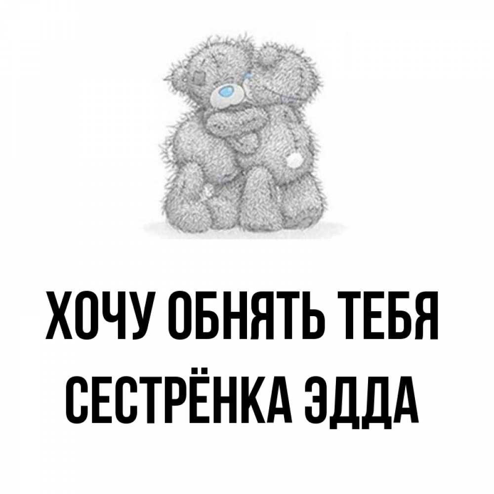 Открытка на каждый день с именем, Сестрёнка-Эдда Хочу обнять тебя два теддика Прикольная открытка с пожеланием онлайн скачать бесплатно 