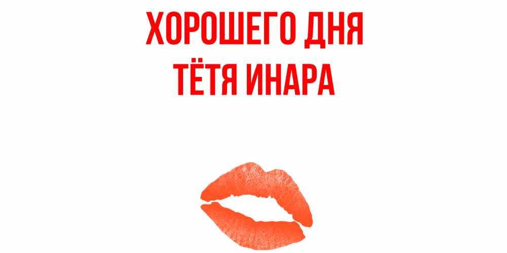 Открытка на каждый день с именем, Тётя-Инара Хорошего дня удачного дня с поцелуем Прикольная открытка с пожеланием онлайн скачать бесплатно 