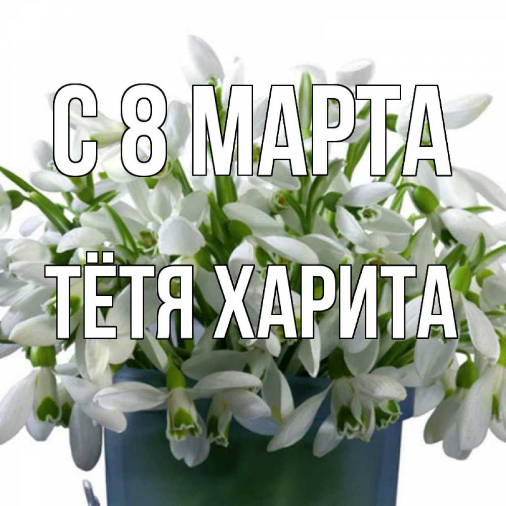 Открытка на каждый день с именем, Тётя-Харита С 8 МАРТА цветы к международному женскому дню Прикольная открытка с пожеланием онлайн скачать бесплатно 