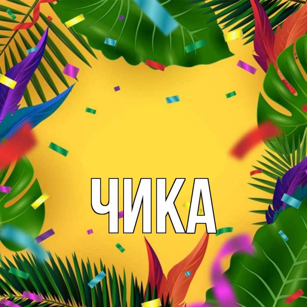 Открытка на каждый день с именем, Чика Главная тропики Прикольная открытка с пожеланием онлайн скачать бесплатно 