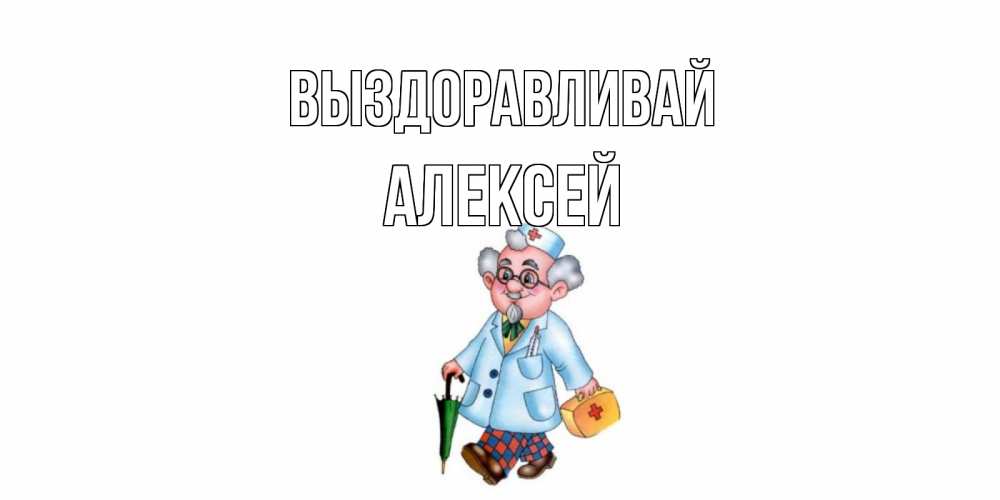 Открытка на каждый день с именем, Алексей Выздоравливай не болей Прикольная открытка с пожеланием онлайн скачать бесплатно 