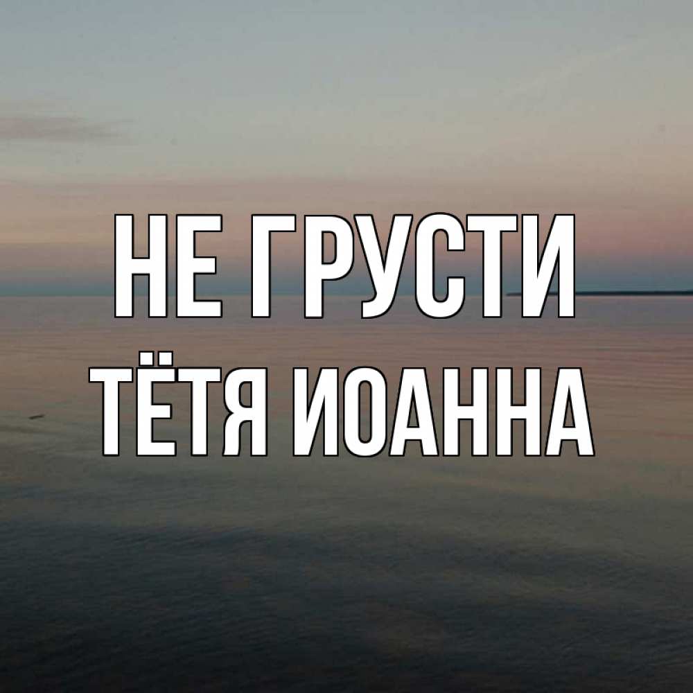 Открытка на каждый день с именем, Тётя-Иоанна Не грусти водная гладь Прикольная открытка с пожеланием онлайн скачать бесплатно 