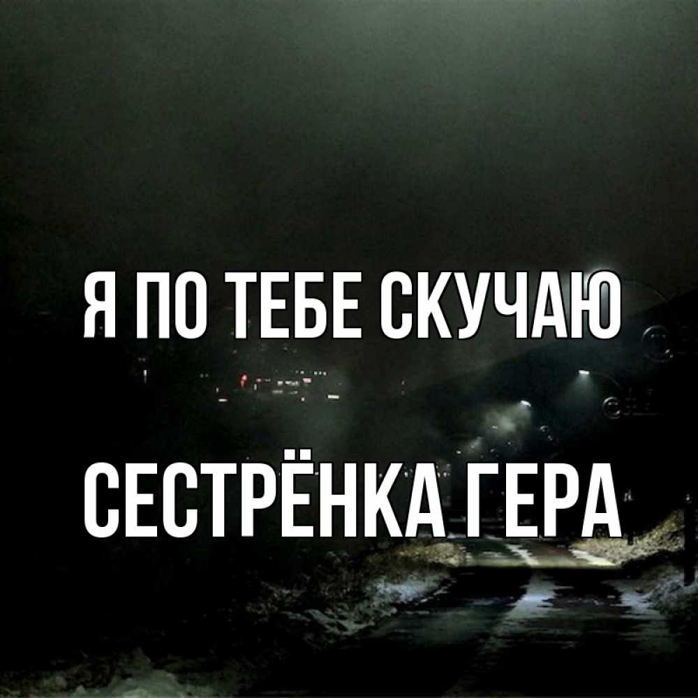 Открытка на каждый день с именем, Сестрёнка-Гера Я по тебе скучаю окраина города Прикольная открытка с пожеланием онлайн скачать бесплатно 