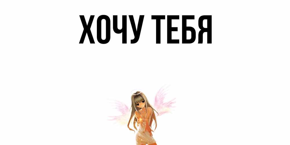 Открытка на каждый день с именем, Хочу-тебя Главная ангел, аниме Прикольная открытка с пожеланием онлайн скачать бесплатно 