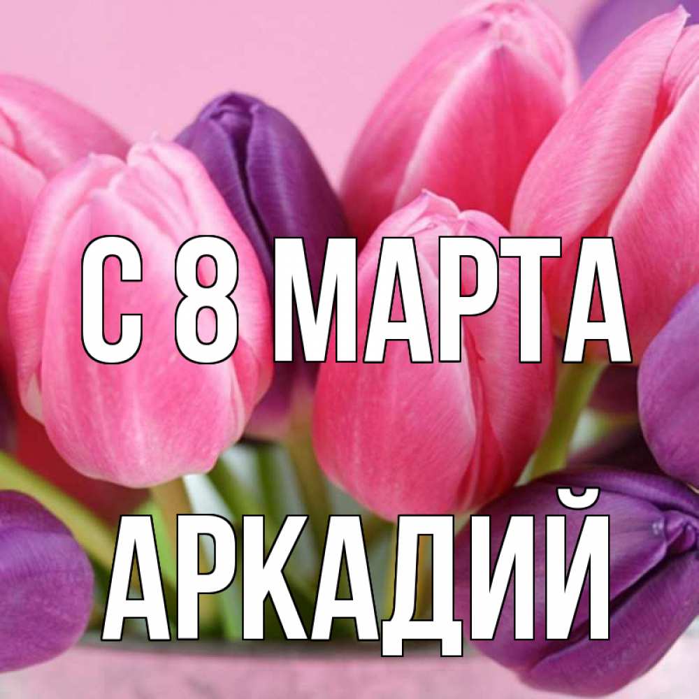 Открытка на каждый день с именем, Аркадий С 8 МАРТА маме 1 Прикольная открытка с пожеланием онлайн скачать бесплатно 