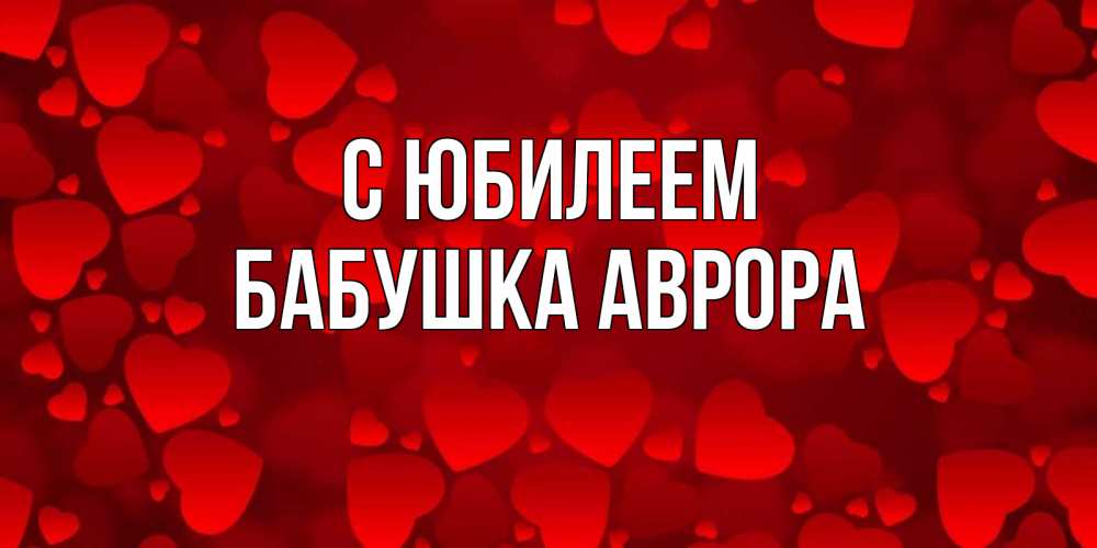 Открытка на каждый день с именем, Бабушка-Аврора С юбилеем прекрасные сердечки на открытке с красным фоном Прикольная открытка с пожеланием онлайн скачать бесплатно 