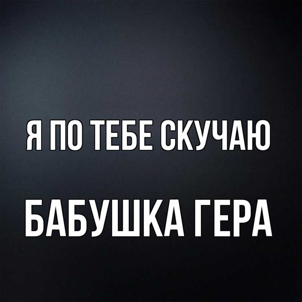 Открытка на каждый день с именем, Бабушка-Гера Я по тебе скучаю с подписью Прикольная открытка с пожеланием онлайн скачать бесплатно 