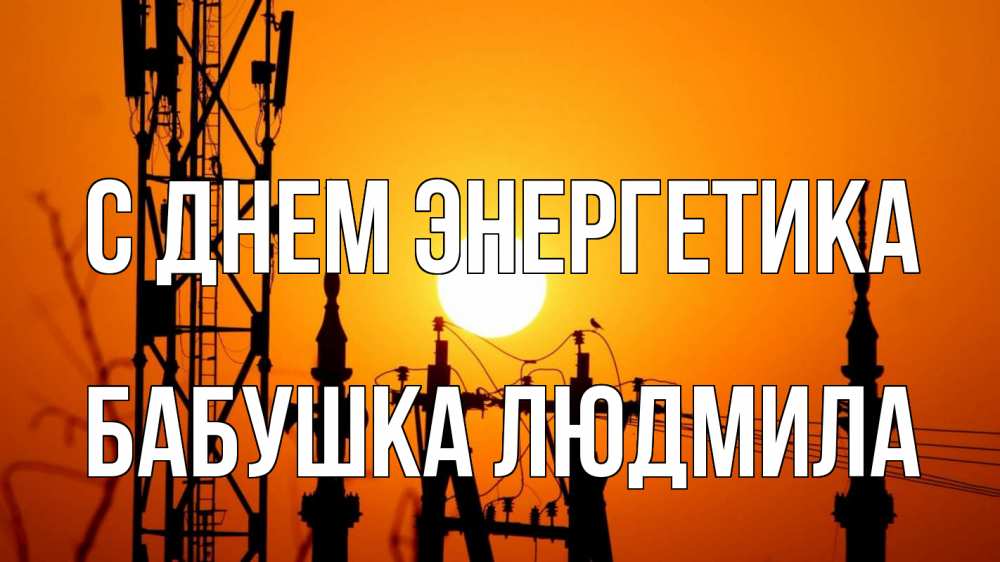 Открытка на каждый день с именем, Бабушка-Людмила С днем энергетика закат,  электроэнергия, энергетик Прикольная открытка с пожеланием онлайн скачать бесплатно 