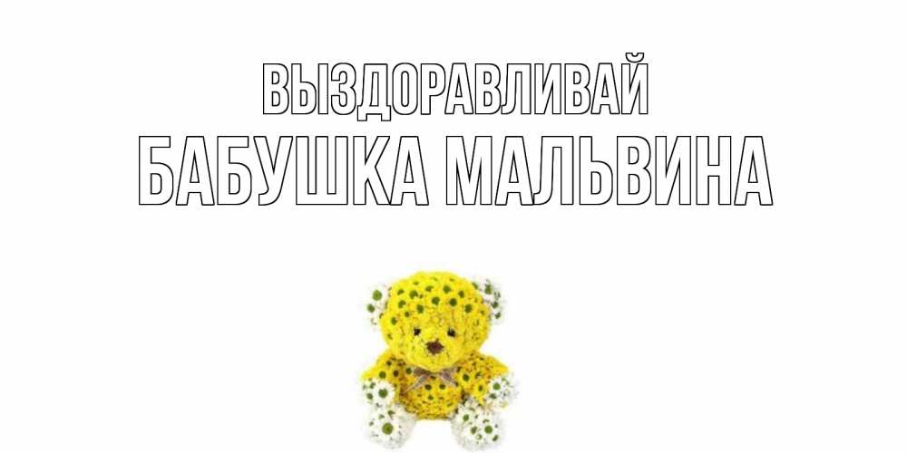 Открытка на каждый день с именем, Бабушка-Мальвина Выздоравливай мишка Прикольная открытка с пожеланием онлайн скачать бесплатно 