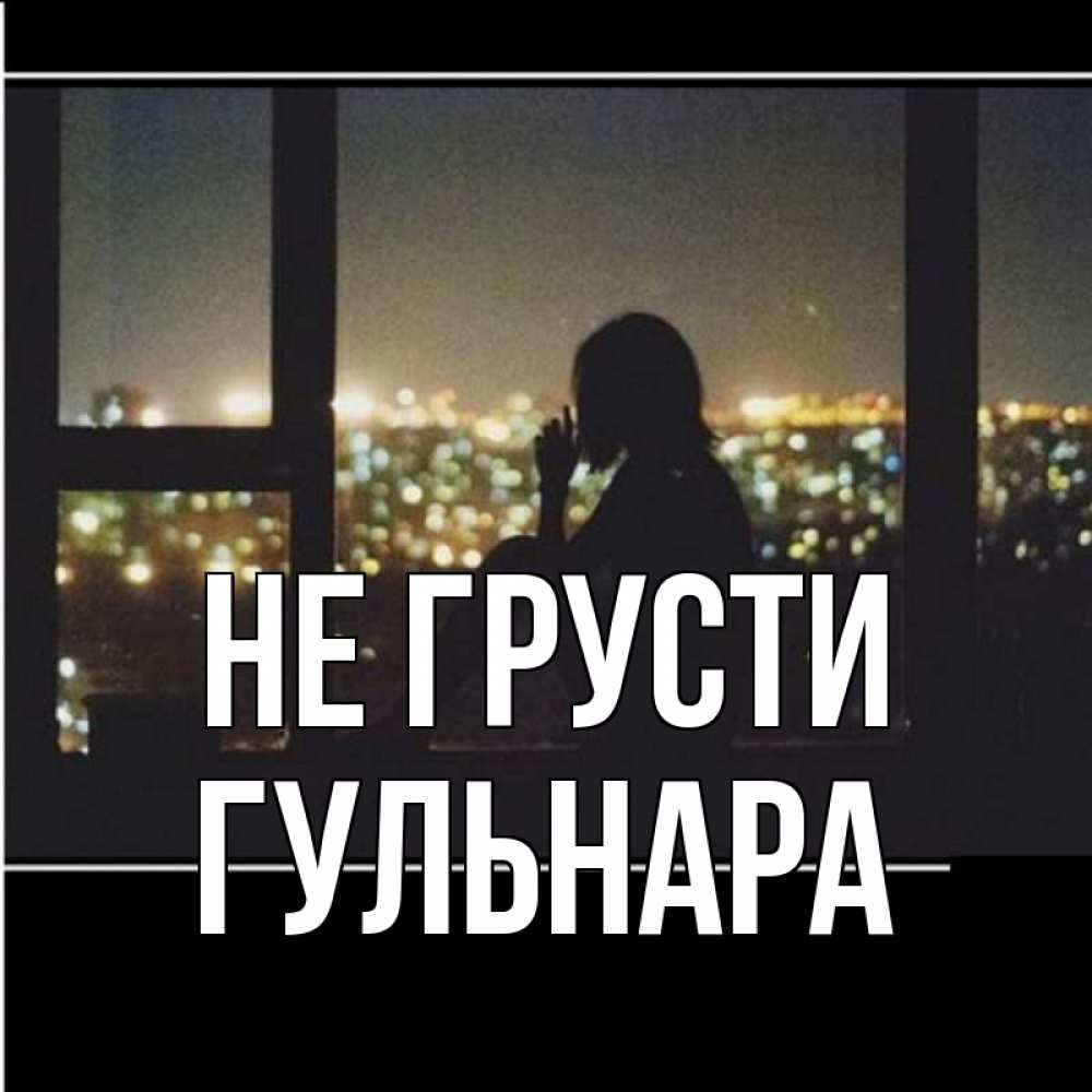 Открытка на каждый день с именем, Гульнара Не грусти смотрит на ночной город Прикольная открытка с пожеланием онлайн скачать бесплатно 