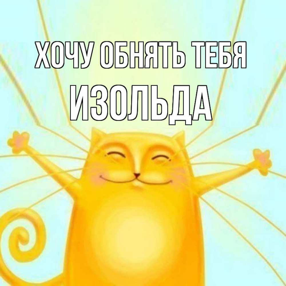 Открытка на каждый день с именем, Изольда Хочу обнять тебя солнечный обнимашечный кот Прикольная открытка с пожеланием онлайн скачать бесплатно 