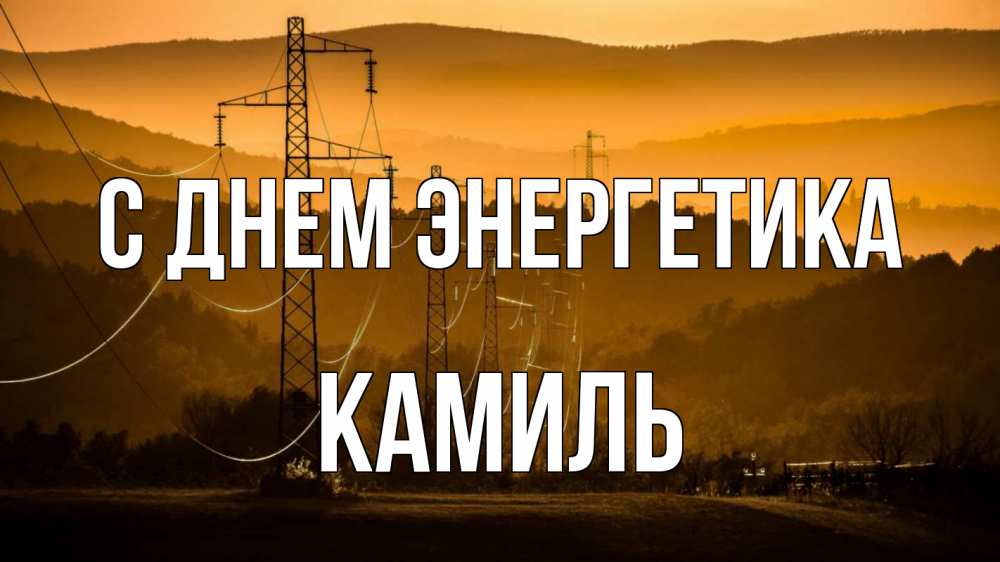 Открытка на каждый день с именем, Камиль С днем энергетика ЛЭП провода горы закат Прикольная открытка с пожеланием онлайн скачать бесплатно 