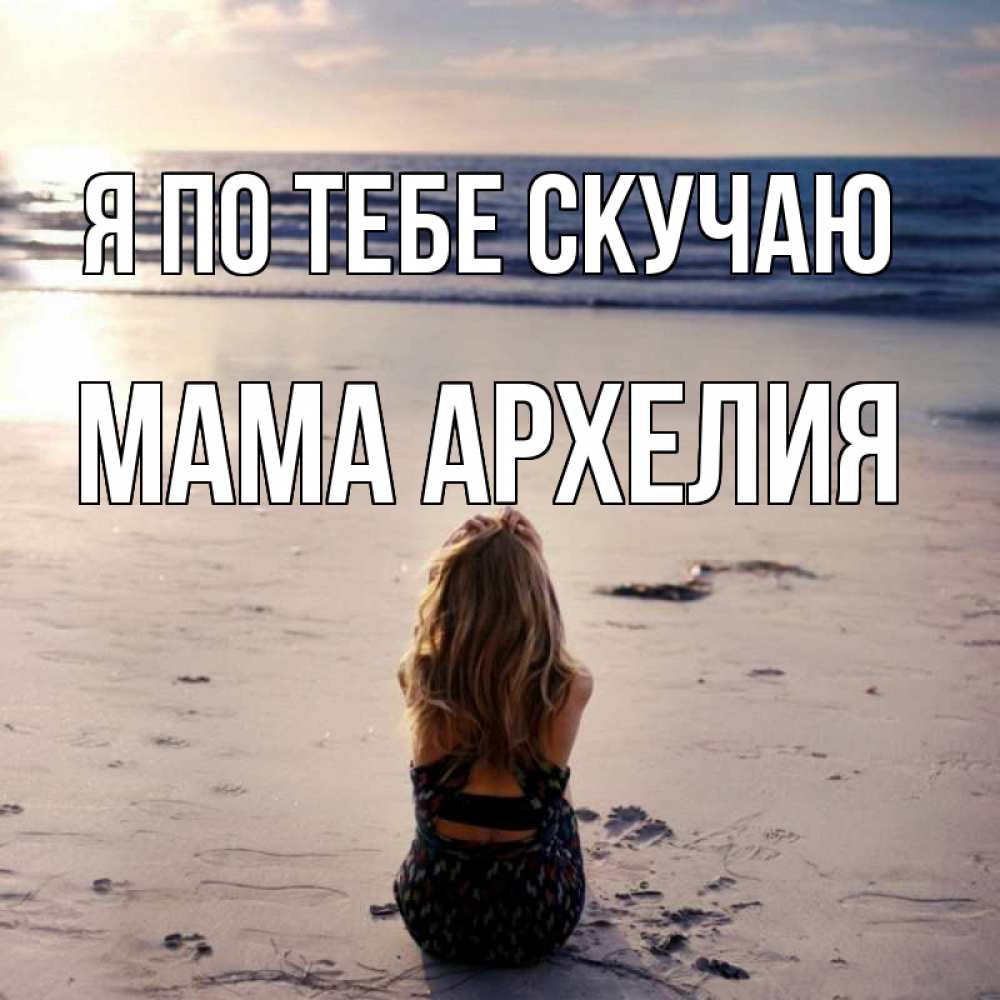 Открытка на каждый день с именем, Мама-Архелия Я по тебе скучаю тебя 1 Прикольная открытка с пожеланием онлайн скачать бесплатно 