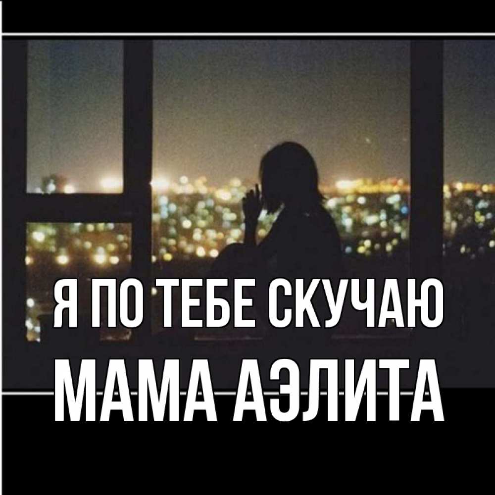 Открытка на каждый день с именем, Мама-Аэлита Я по тебе скучаю у окна Прикольная открытка с пожеланием онлайн скачать бесплатно 