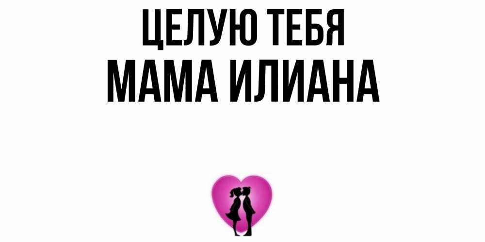 Открытка на каждый день с именем, Мама-Илиана Целую тебя поцелуй Прикольная открытка с пожеланием онлайн скачать бесплатно 