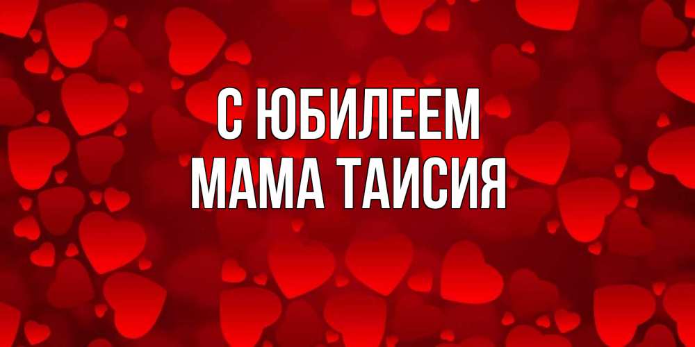 Открытка на каждый день с именем, Мама-Таисия С юбилеем прекрасные сердечки на открытке с красным фоном Прикольная открытка с пожеланием онлайн скачать бесплатно 