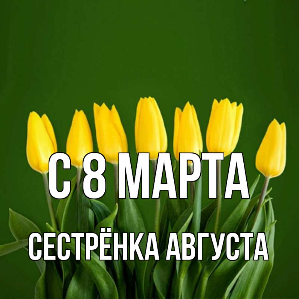 Открытка на каждый день с именем, Сестрёнка-Августа С 8 марта желтого цвета 3 Прикольная открытка с пожеланием онлайн скачать бесплатно 
