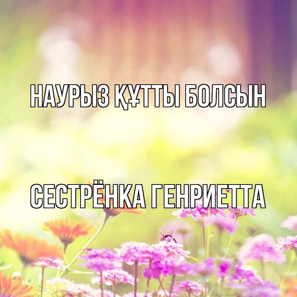 Открытка на каждый день с именем, Сестрёнка-Генриетта Наурыз құтты болсын цветы весна Прикольная открытка с пожеланием онлайн скачать бесплатно 