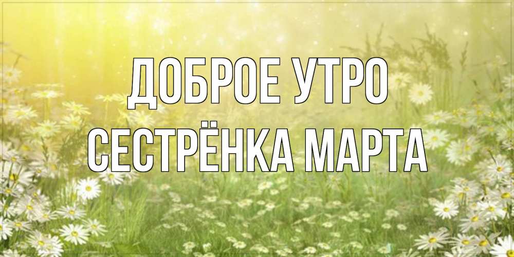 Открытка на каждый день с именем, Сестрёнка-Марта Доброе утро доброе утро Прикольная открытка с пожеланием онлайн скачать бесплатно 