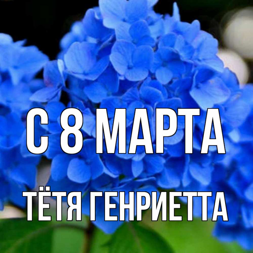 Открытка на каждый день с именем, Тётя-Генриетта С 8 МАРТА синие цветы Прикольная открытка с пожеланием онлайн скачать бесплатно 