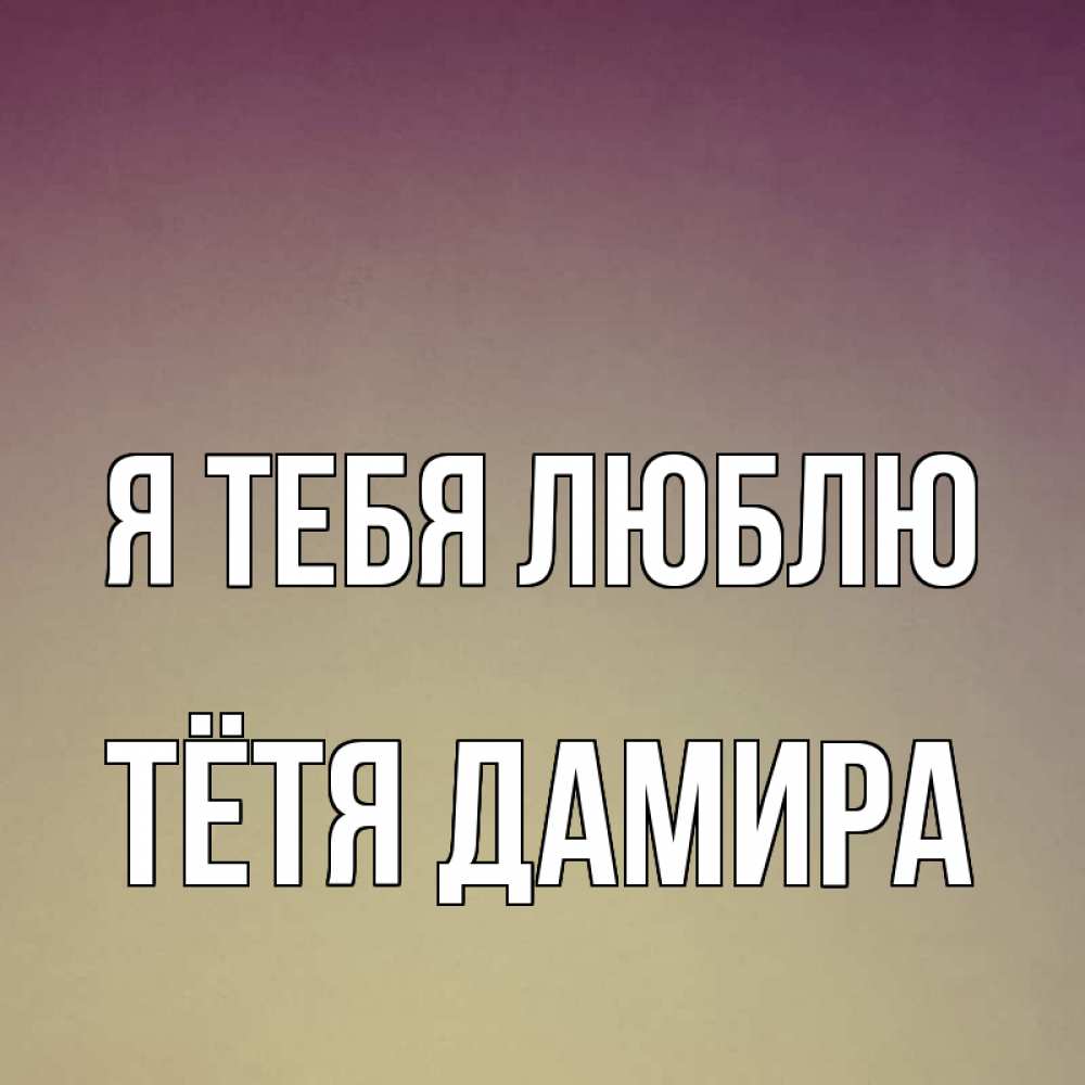 Открытка на каждый день с именем, Тётя-Дамира Я тебя люблю для любимой Прикольная открытка с пожеланием онлайн скачать бесплатно 
