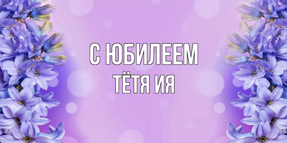 Открытка на каждый день с именем, Тётя-Ия С юбилеем открытка с сиренью Прикольная открытка с пожеланием онлайн скачать бесплатно 