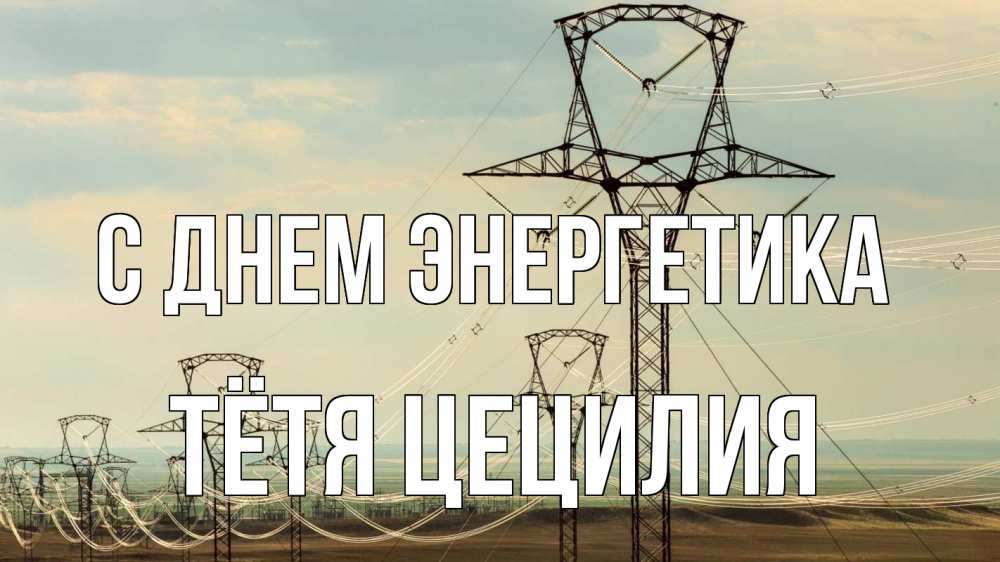 Открытка на каждый день с именем, Тётя-Цецилия С днем энергетика провода небо Прикольная открытка с пожеланием онлайн скачать бесплатно 