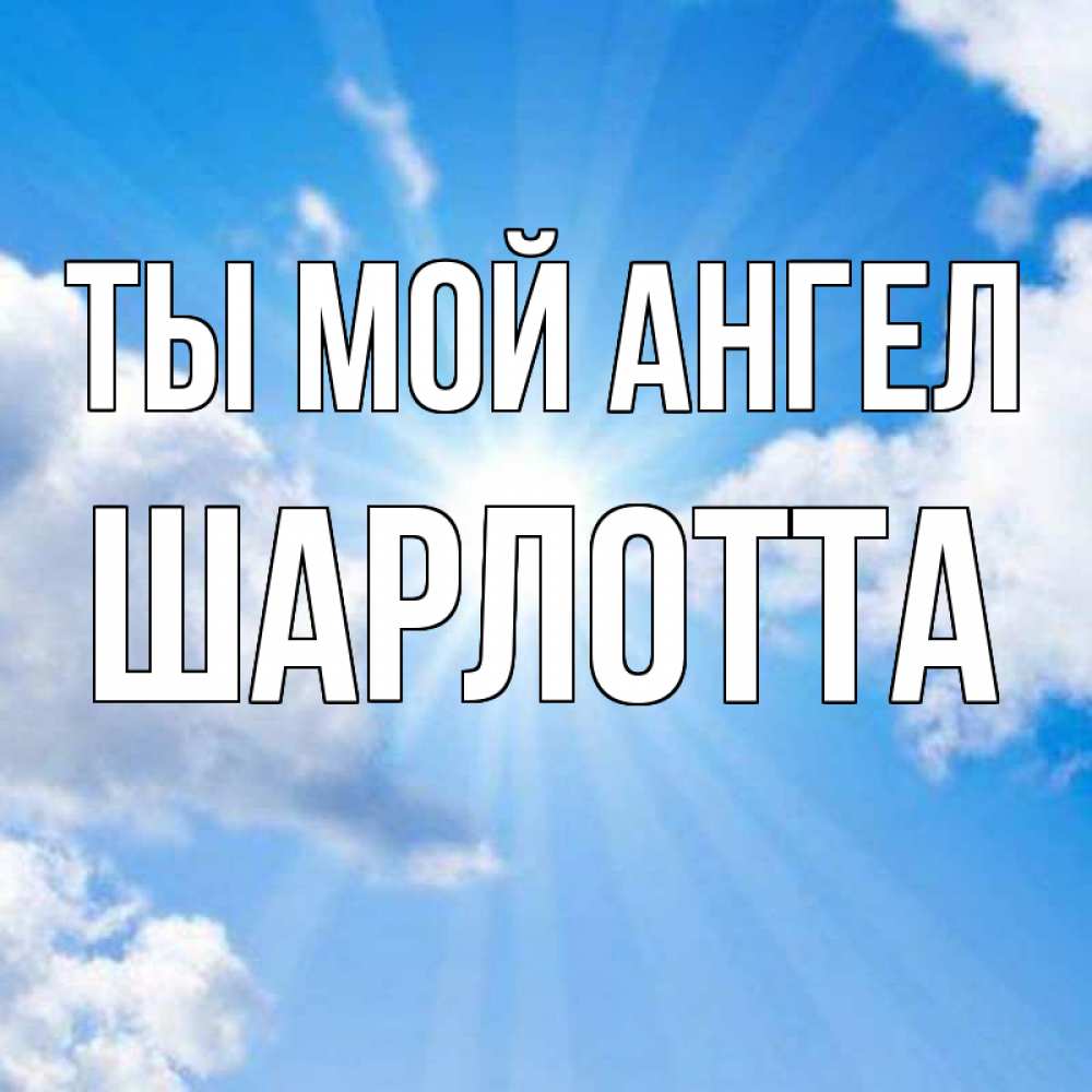 Открытка на каждый день с именем, Шарлотта Ты мой ангел лучики ангельского света с неба Прикольная открытка с пожеланием онлайн скачать бесплатно 