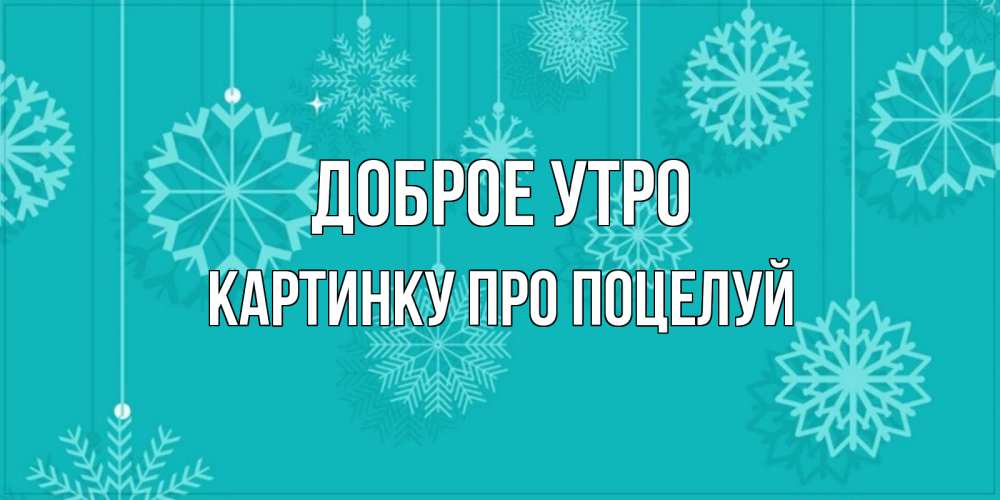 Открытка на каждый день с именем, картинку-про-поцелуй Доброе утро открытка со снежинками Прикольная открытка с пожеланием онлайн скачать бесплатно 