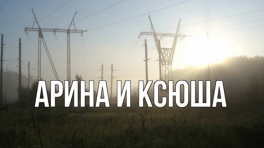 Открытка на каждый день с именем, Арина-и-Ксюша Главная ЛЭП Прикольная открытка с пожеланием онлайн скачать бесплатно 