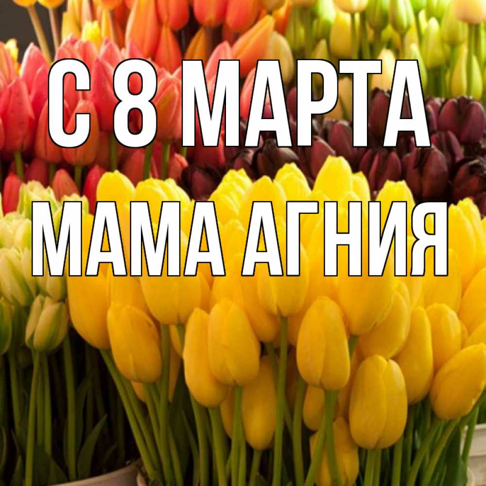 Открытка на каждый день с именем, Мама-Агния С 8 МАРТА цветы Прикольная открытка с пожеланием онлайн скачать бесплатно 
