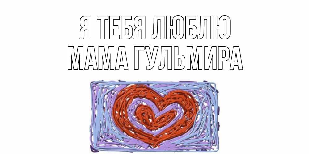 Открытка на каждый день с именем, Мама-Гульмира Я тебя люблю сердце Прикольная открытка с пожеланием онлайн скачать бесплатно 