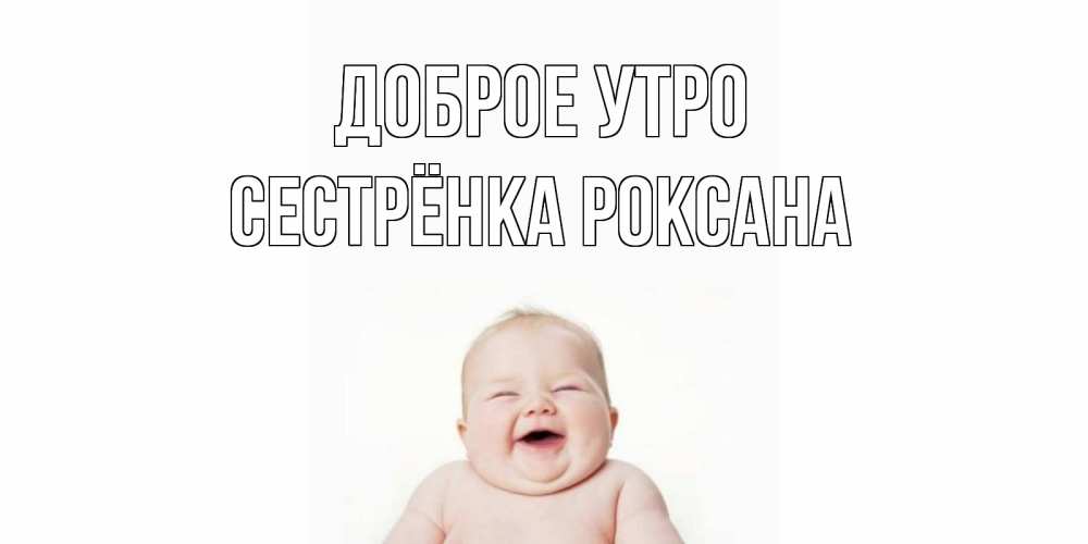 Открытка на каждый день с именем, Сестрёнка-Роксана Доброе утро малыш с улыбкой Прикольная открытка с пожеланием онлайн скачать бесплатно 