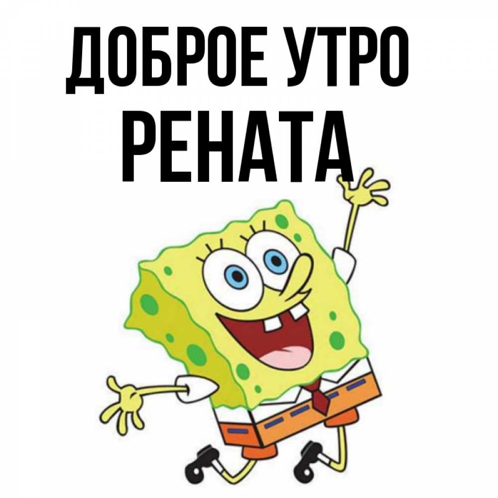 Открытка на каждый день с именем, Рената Доброе утро улыбающийся спанч Боб Прикольная открытка с пожеланием онлайн скачать бесплатно 