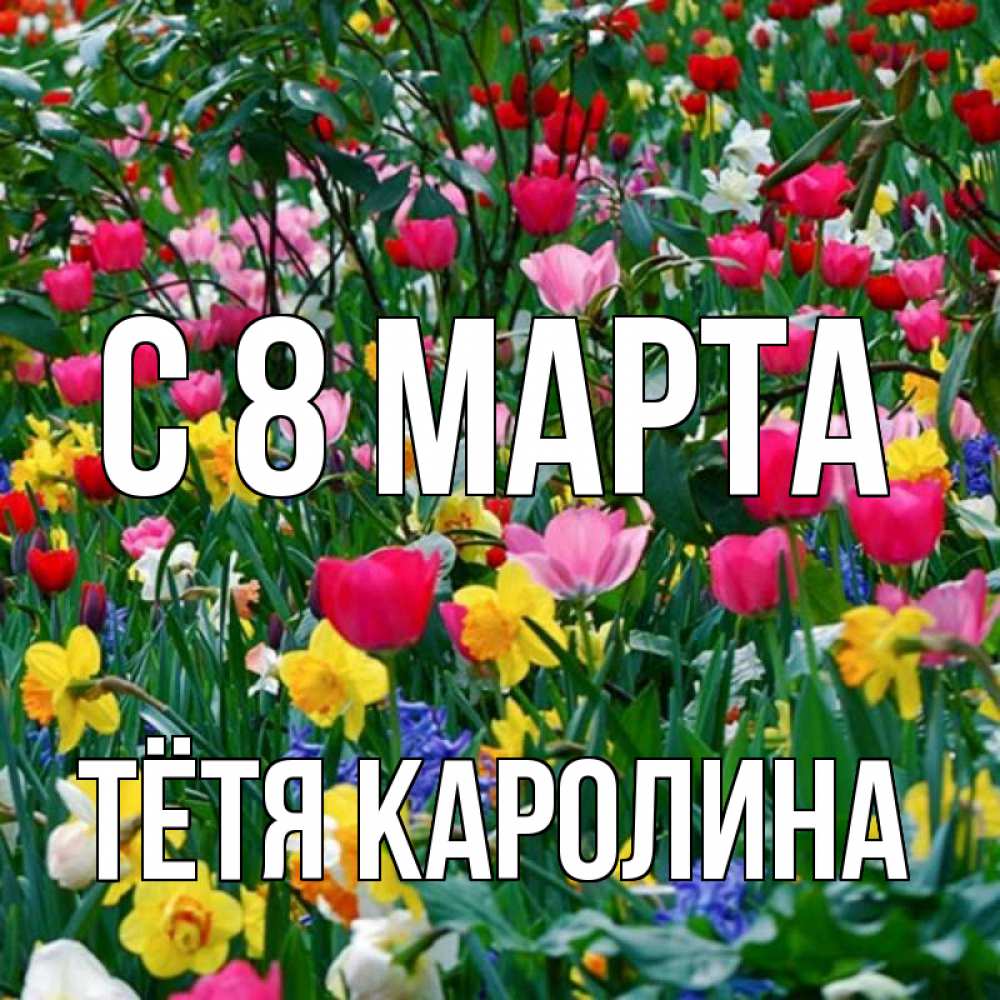 Открытка на каждый день с именем, Тётя-Каролина С 8 МАРТА с международным женским днем поздравления для женщины Прикольная открытка с пожеланием онлайн скачать бесплатно 