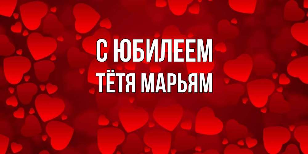 Открытка на каждый день с именем, Тётя-Марьям С юбилеем прекрасные сердечки на открытке с красным фоном Прикольная открытка с пожеланием онлайн скачать бесплатно 