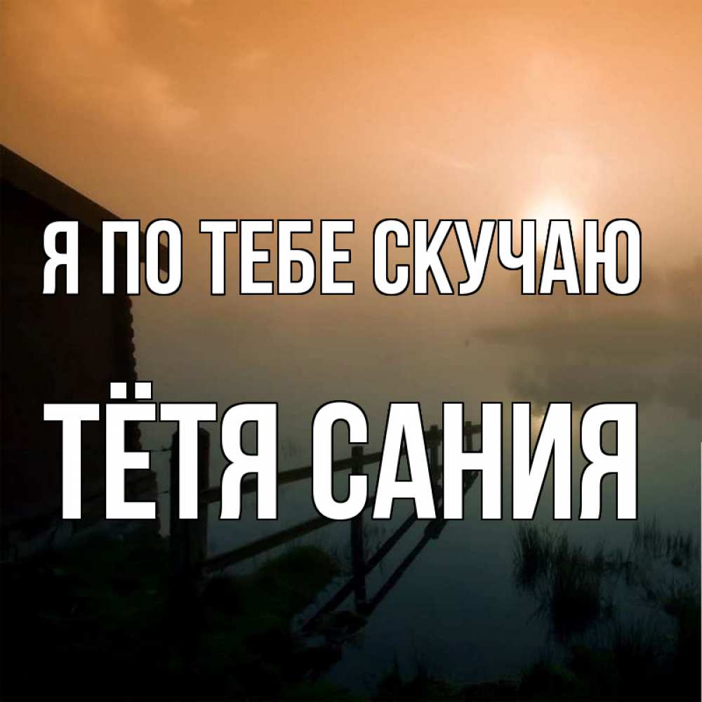 Открытка на каждый день с именем, Тётя-Сания Я по тебе скучаю приходи ко мне на чай Прикольная открытка с пожеланием онлайн скачать бесплатно 
