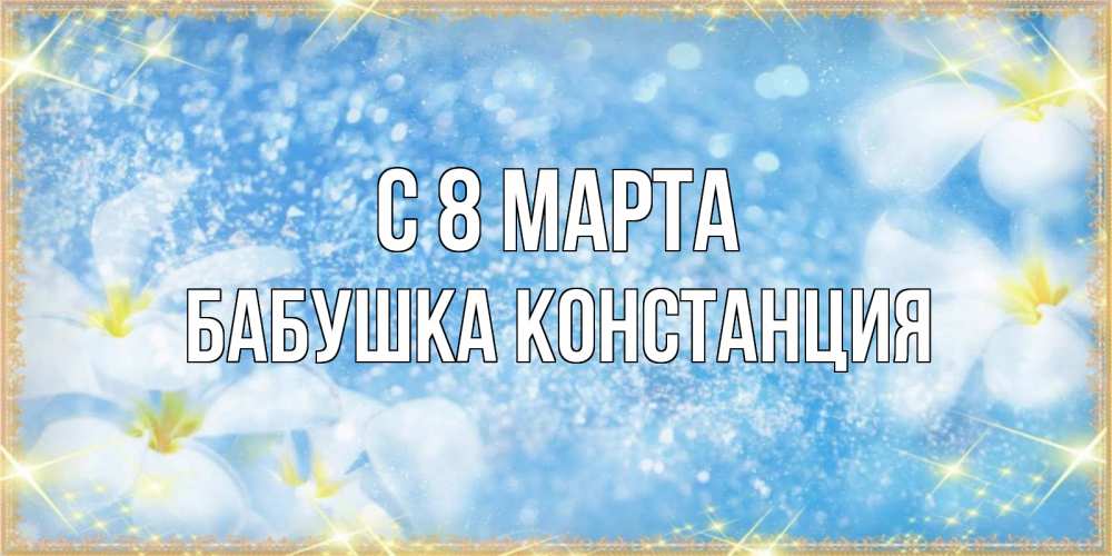Открытка на каждый день с именем, Бабушка-Констанция С 8 МАРТА международный женский день Прикольная открытка с пожеланием онлайн скачать бесплатно 