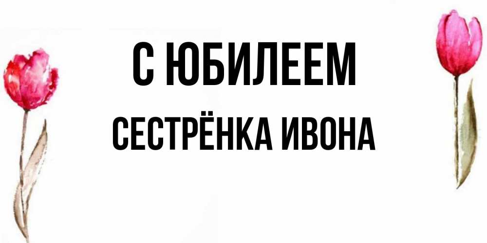 Открытка на каждый день с именем, Сестрёнка-Ивона С юбилеем открытки акварелью с цветами Прикольная открытка с пожеланием онлайн скачать бесплатно 