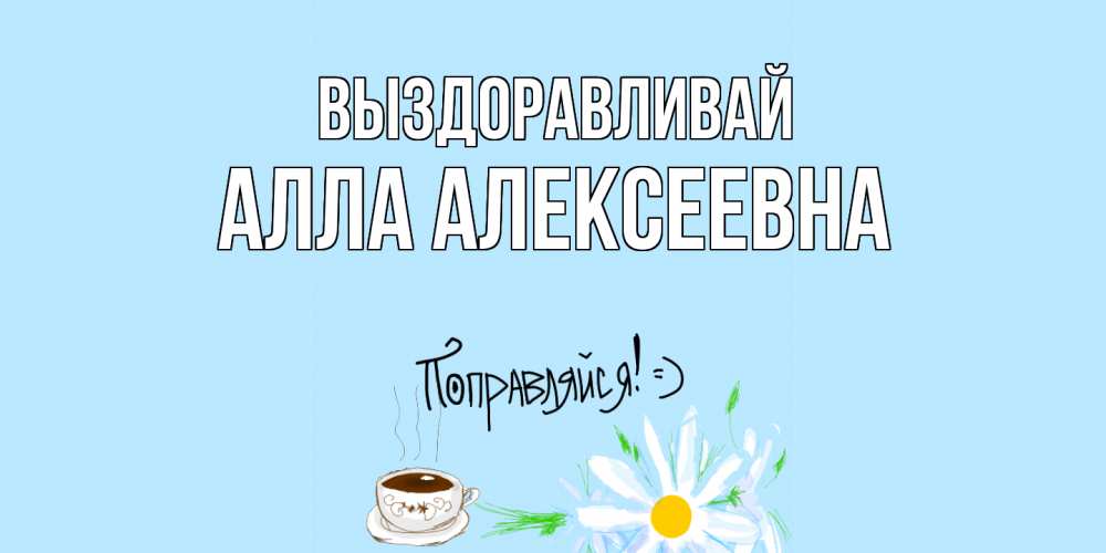Открытка на каждый день с именем, Алла-алексеевна Выздоравливай чай Прикольная открытка с пожеланием онлайн скачать бесплатно 
