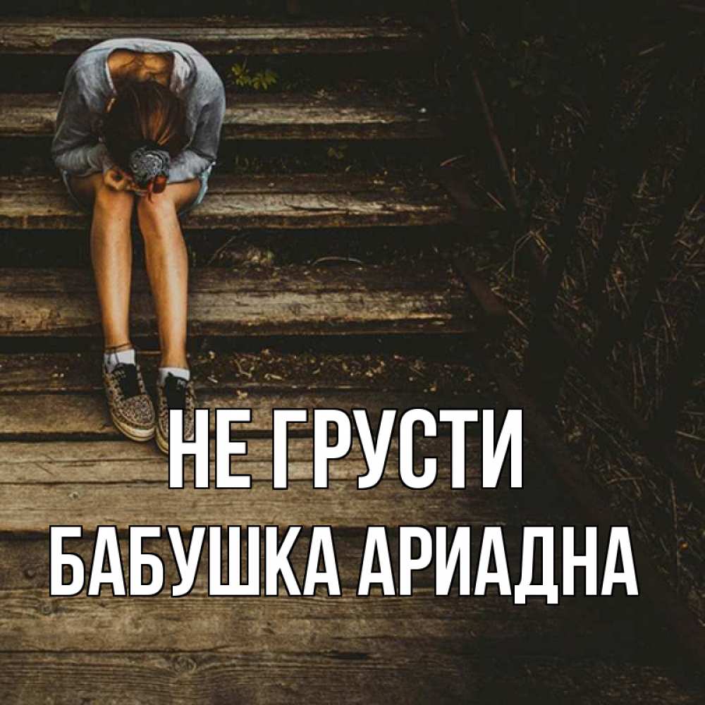 Открытка на каждый день с именем, Бабушка-Ариадна Не грусти девушка сидит на деревянных ступеньках Прикольная открытка с пожеланием онлайн скачать бесплатно 