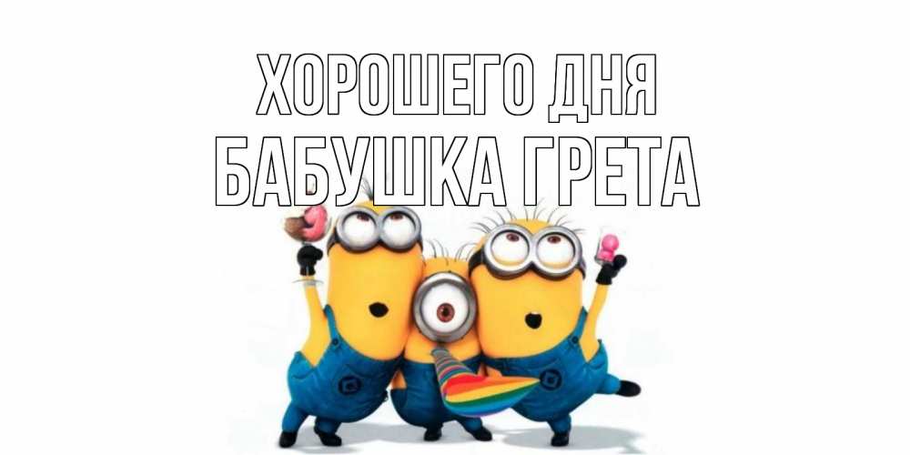 Открытка на каждый день с именем, Бабушка-Грета Хорошего дня миньоны и прекрасный день Прикольная открытка с пожеланием онлайн скачать бесплатно 
