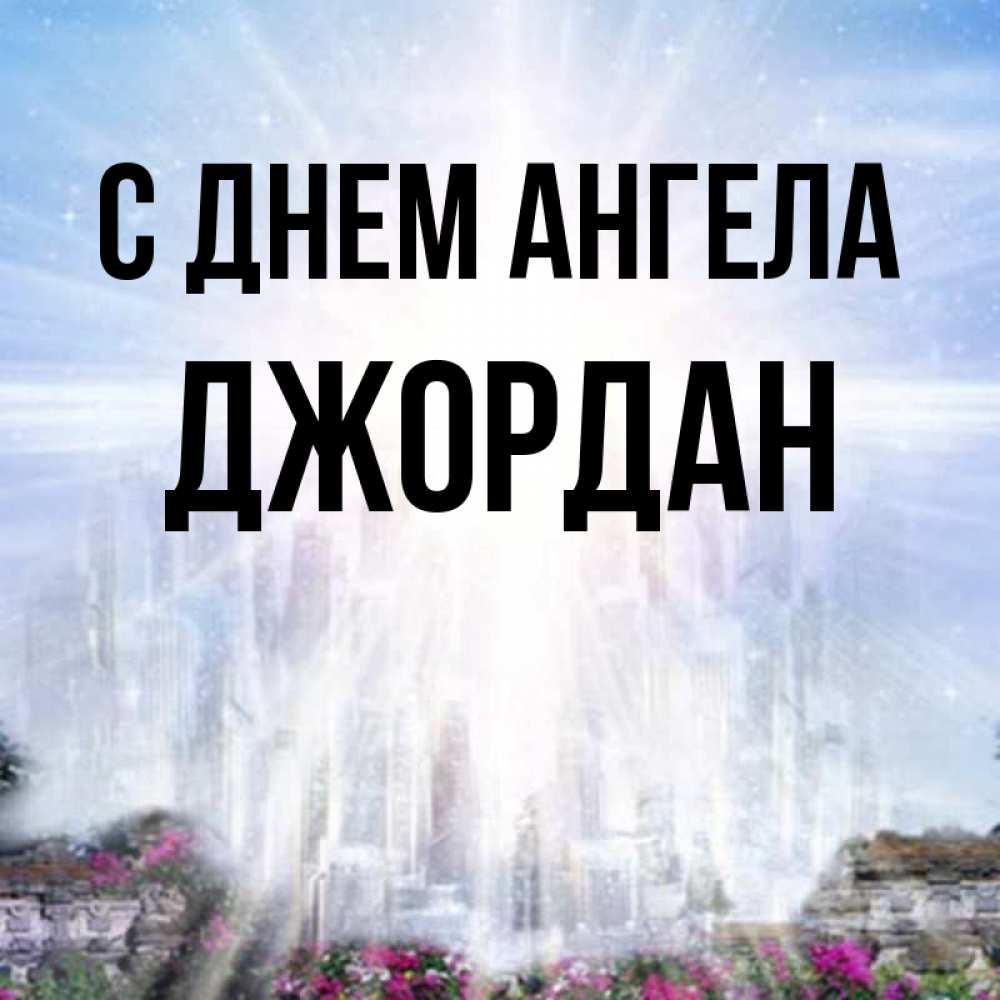 Открытка на каждый день с именем, Джордан С днем ангела небесный свет Прикольная открытка с пожеланием онлайн скачать бесплатно 