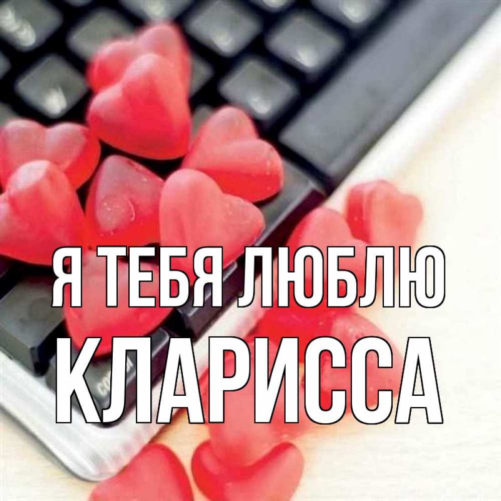 Открытка на каждый день с именем, Кларисса Я тебя люблю конфеты в виде сердец Прикольная открытка с пожеланием онлайн скачать бесплатно 